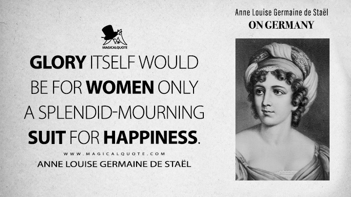 Glory itself would be for women only a splendid-mourning suit for happiness. - Anne Louise Germaine de Staël (On Germany 1813 Book Quotes)