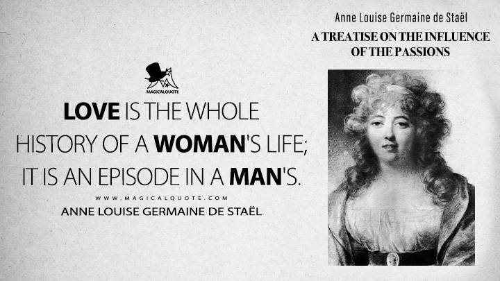 Love is the whole history of a woman's life; it is an episode in a man's. - Anne Louise Germaine de Staël (A Treatise on the Influence of the Passions 1798 Book Quotes)