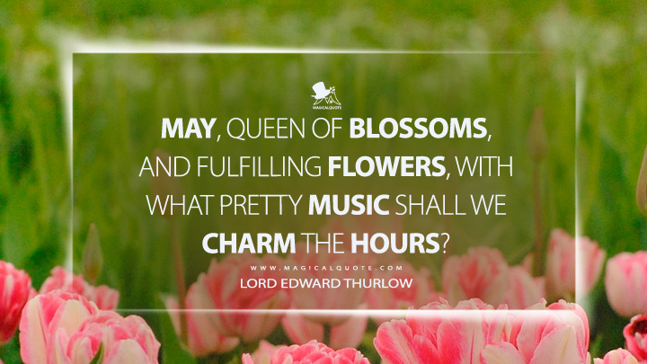 May, queen of blossoms, and fulfilling flowers, with what pretty music shall we charm the hours? - Lord Edward Thurlow Quotes