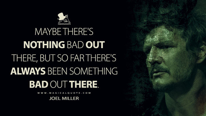 Maybe there's nothing bad out there, but so far there's always been something bad out there. - Joel Miller (The Last of Us HBO Series Quotes)