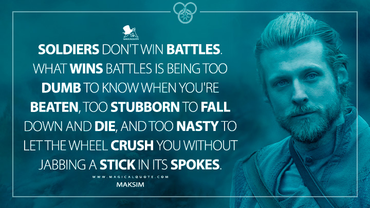 Soldiers don't win battles. What wins battles is being too dumb to know when you're beaten, too stubborn to fall down and die, and too nasty to let the Wheel crush you without jabbing a stick in its spokes. - Maksim (The Wheel of Time Amazon Prime Series Quotes)