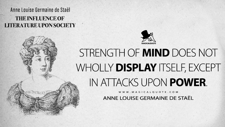 Strength of mind does not wholly display itself, except in attacks upon power. - Anne Louise Germaine de Staël (The Influence of Literature Upon Society 1799 Book Quotes)