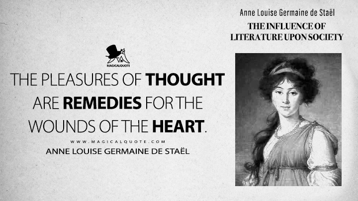 The pleasures of thought are remedies for the wounds of the heart. - Anne Louise Germaine de Staël (The Influence of Literature Upon Society 1799 Book Quotes)