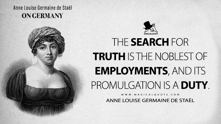The search for truth is the noblest of employments, and its promulgation is a duty. - Anne Louise Germaine de Staël (On Germany 1813 Book Quotes)