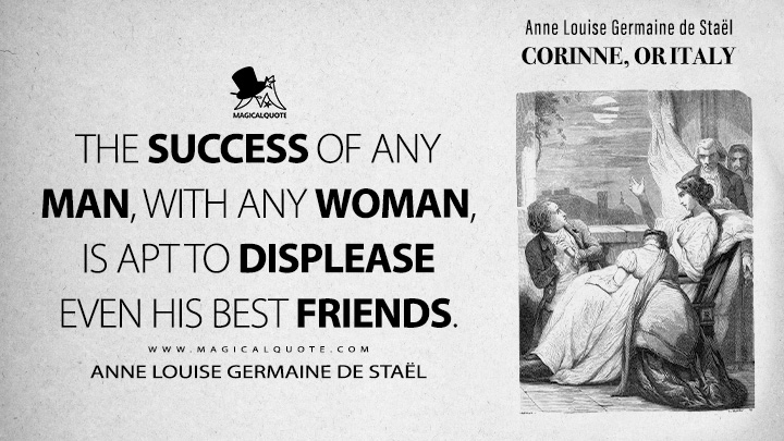 The success of any man, with any woman, is apt to displease even his best friends. - Anne Louise Germaine de Staël (Corinne, or Italy 1807 Book Quotes)