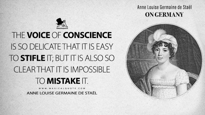 The voice of conscience is so delicate that it is easy to stifle it; but it is also so clear that it is impossible to mistake it. - Anne Louise Germaine de Staël (On Germany 1813 Book Quotes)