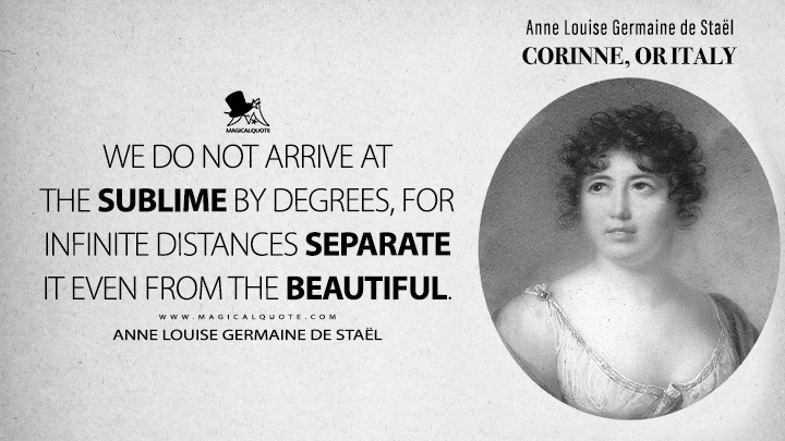 We do not arrive at the sublime by degrees, for infinite distances separate it even from the beautiful. - Anne Louise Germaine de Staël (Corinne, or Italy 1807 Book Quotes)