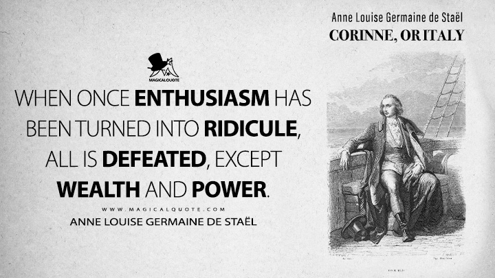 When once enthusiasm has been turned into ridicule, all is defeated, except wealth and power. - Anne Louise Germaine de Staël (Corinne, or Italy 1807 Book Quotes)
