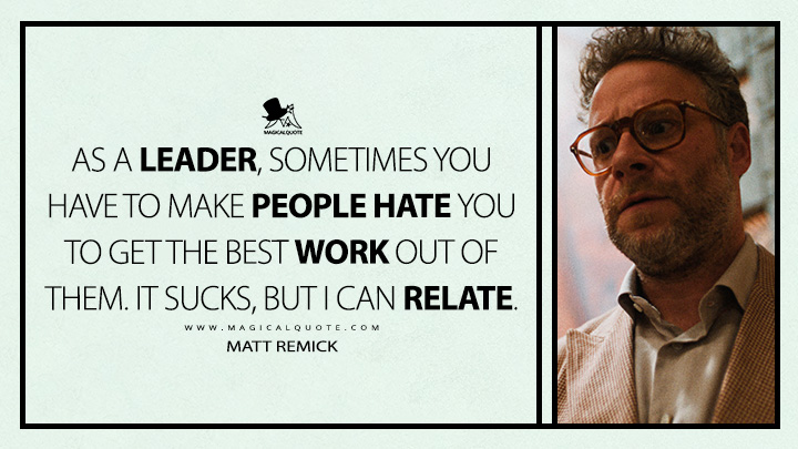 As a leader, sometimes you have to make people hate you to get the best work out of them. It sucks, but I can relate. - Matt Remick (The Studio Apple TV Series Quotes)