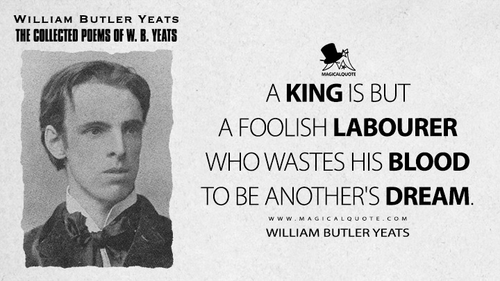 A king is but a foolish labourer who wastes his blood to be another's dream. - William Butler Yeats (Fergus and the Druid Quotes)