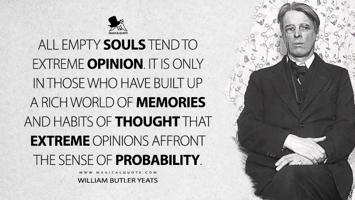 All empty souls tend to extreme opinion. It is only in those who have built up a rich world of memories and habits of thought that extreme opinions affront the sense of probability. - William Butler Yeats (Autobiographies Quotes)