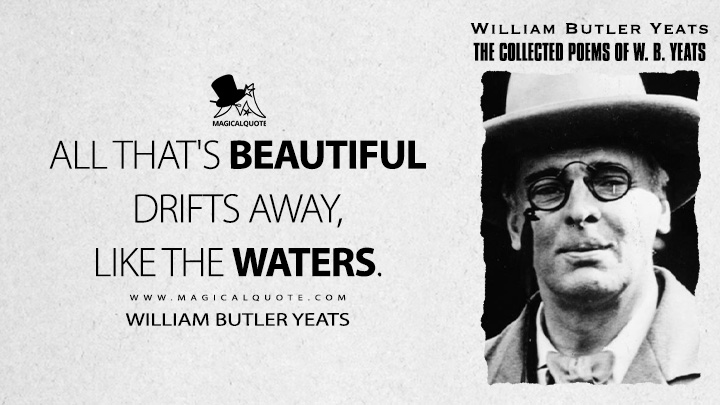All that's beautiful drifts away, like the waters. - William Butler Yeats (The Old Men Admiring Themselves in the Water Quotes)