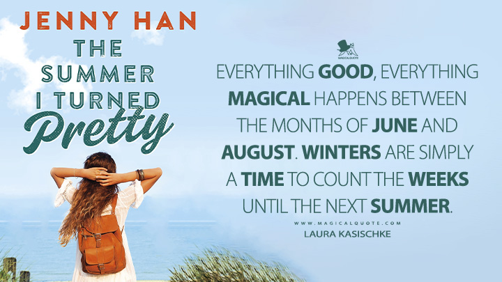 Everything good, everything magical happens between the months of June and August. Winters are simply a time to count the weeks until the next summer. - Jenny Han (The Summer I Turned Pretty Quotes)