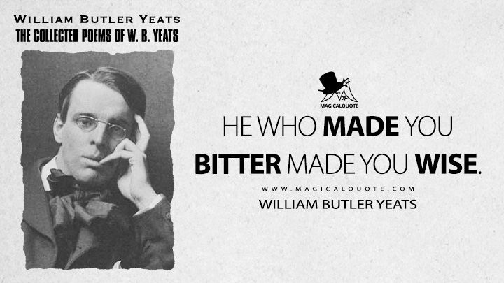 He who made you bitter made you wise. - William Butler Yeats (Cuchulain's Fight with the Sea Quotes)