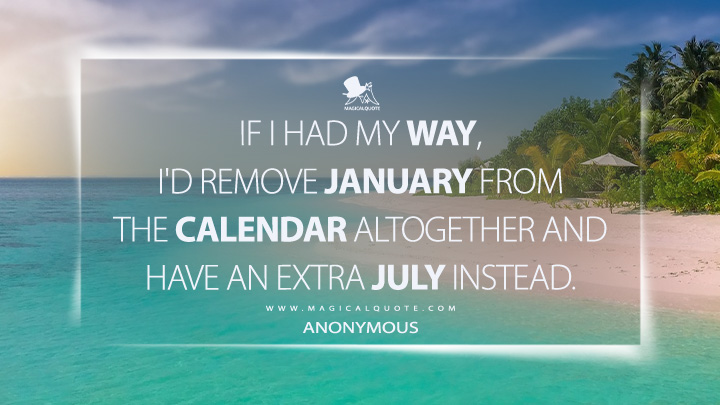 If I had my way, I'd remove January from the calendar altogether and have an extra July instead. - Anonymous (July Quotes)
