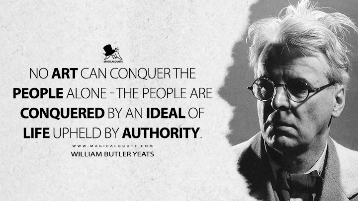 No art can conquer the people alone - the people are conquered by an ideal of life upheld by authority. - William Butler Yeats (Autobiographies Quotes)