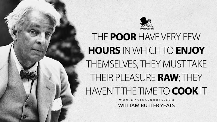 The poor have very few hours in which to enjoy themselves; they must take their pleasure raw; they haven't the time to cook it. - William Butler Yeats (Where There Is Nothing Quotes)