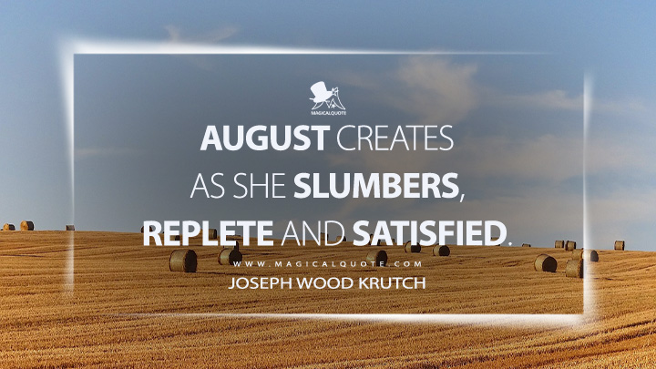August creates as she slumbers, replete and satisfied. - Joseph Wood Krutch (The Twelve Seasons Quotes)
