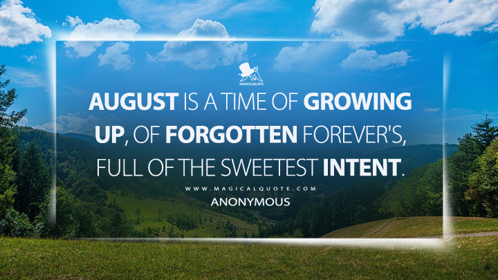August is a time of growing up, of forgotten forever's, full of the sweetest intent. - Anonymous (August Quotes)