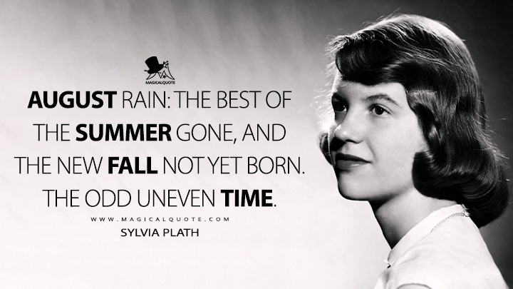 August rain: the best of the summer gone, and the new fall not yet born. The odd uneven time. - Sylvia Plath (The Unabridged Journals of Sylvia Plath Quotes)