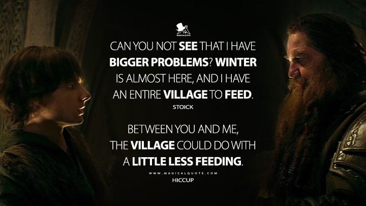 Stoick: Can you not see that I have bigger problems? Winter is almost here, and I have an entire village to feed. Hiccup: Between you and me, the village could do with a little less feeding. (How to Train Your Dragon 2025 Movie Quotes)