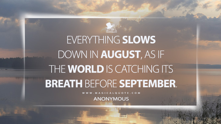 Everything slows down in August, as if the world is catching its breath before September. - Anonymous (August Quotes)
