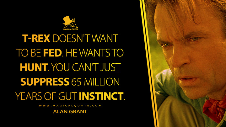 T-Rex doesn't want to be fed. He wants to hunt. You can't just suppress 65 million years of gut instinct. - Alan Grant (Jurassic Park 1993 Movie Quotes)