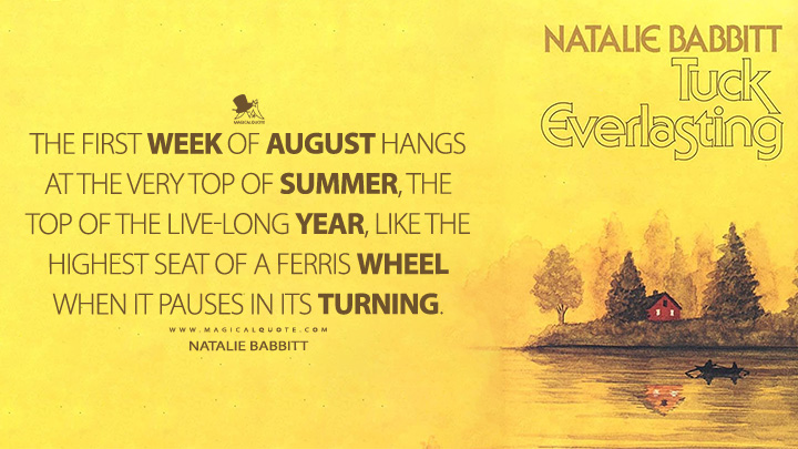 The first week of August hangs at the very top of summer, the top of the live-long year, like the highest seat of a Ferris wheel when it pauses in its turning. - Natalie Babbitt (Tuck Everlasting Quotes)