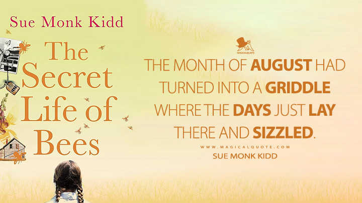 The month of August had turned into a griddle where the days just lay there and sizzled. - Sue Monk Kidd (The Secret Life of Bees Quotes)