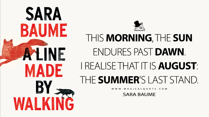 This morning, the sun endures past dawn. I realise that it is August: the summer's last stand. - Sara Baume (A Line Made by Walking Quotes)