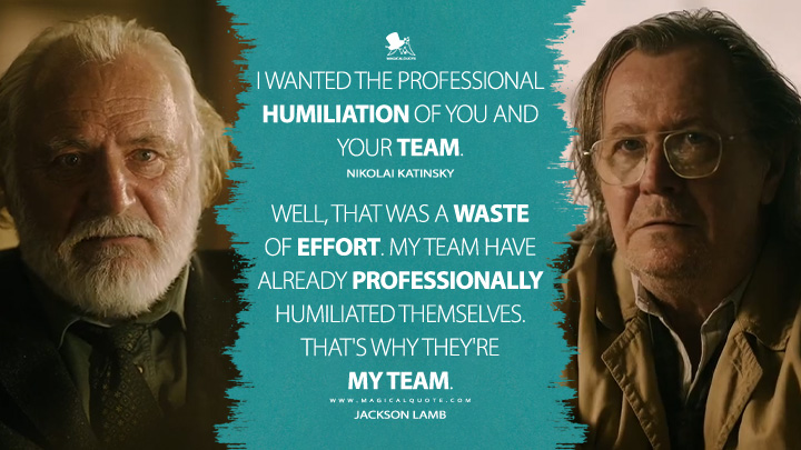I wanted the professional humiliation of you and your team. - Nikolai Katinsky Well, that was a waste of effort. My team have already professionally humiliated themselves. That's why they're my team. - Jackson Lamb (Slow Horses Apple TV Series Quotes)
