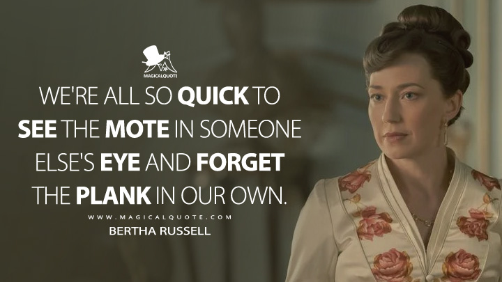 We're all so quick to see the mote in someone else's eye and forget the plank in our own. - Bertha Russell (The Gilded Age HBO Max Series Quotes)