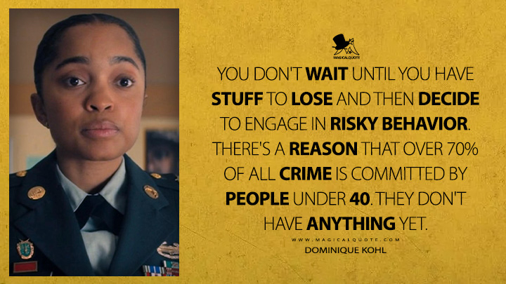 You don't wait until you have stuff to lose and then decide to engage in risky behavior. There's a reason that over 70% of all crime is committed by people under 40. They don't have anything yet. - Dominique Kohl (Reacher Amazon Prime Series Quotes