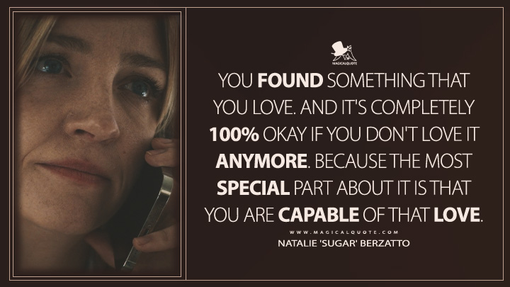 You found something that you love. And it's completely 100% okay If you don't love it anymore. Because the most special part about it is that you are capable of that love. - Natalie 'Sugar' Berzatto (The Bear FX Series Quotes)
