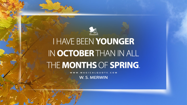I have been younger in October than in all the months of spring. - W. S. Merwin (October Quotes)