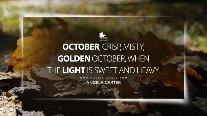 October, crisp, misty, golden October, when the light is sweet and heavy. - Angela Carter (The Magic Toyshop Quotes)