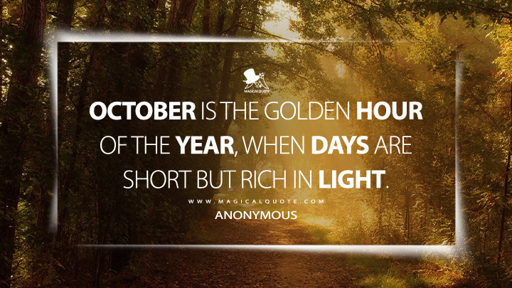 October is the golden hour of the year, when days are short but rich in light. - Anonymous (October Quotes)