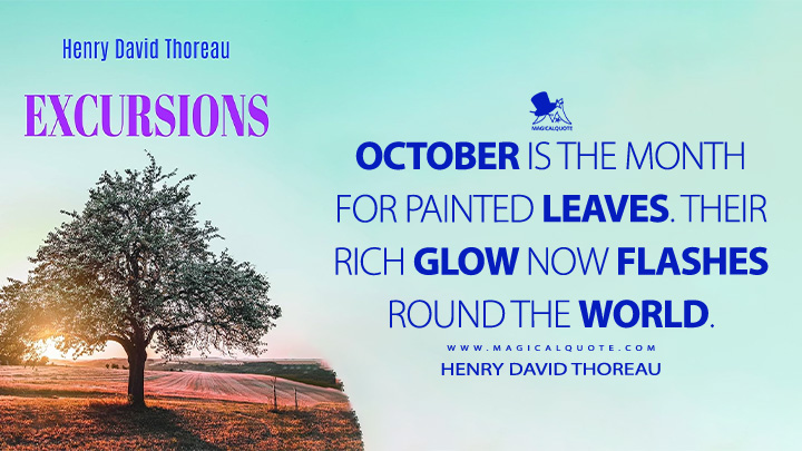 October is the month for painted leaves. Their rich glow now flashes round the world. - Henry David Thoreau (Excursions Quotes)