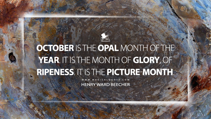 October is the opal month of the year. It is the month of glory, of ripeness. It is the picture-month. - Henry Ward Beecher (October Quotes)