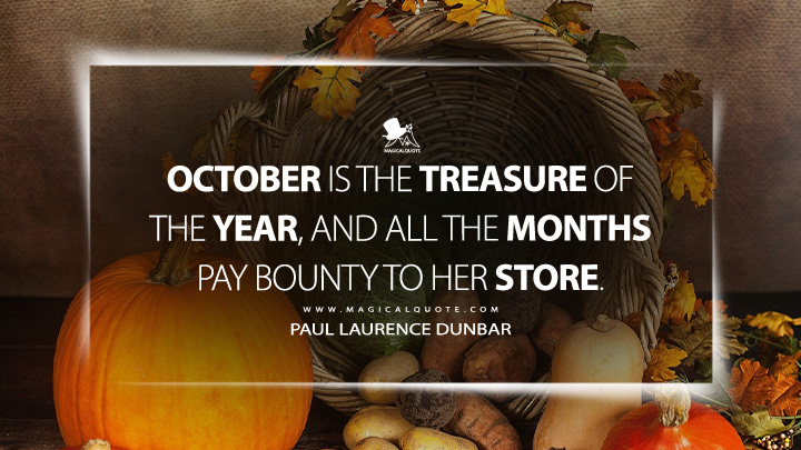 October is the treasure of the year, and all the months pay bounty to her store. - Paul Laurence Dunbar (October Quotes)