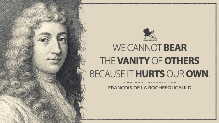 We cannot bear the vanity of others because it hurts our own. - François de La Rochefoucauld Quotes