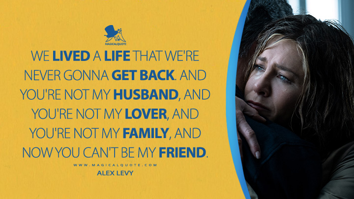 We lived a life that we're never gonna get back. And you're not my husband, and you're not my lover, and you're not my family, and now you can't be my friend. - Alex Levy (The Morning Show Apple TV Series Quotes)