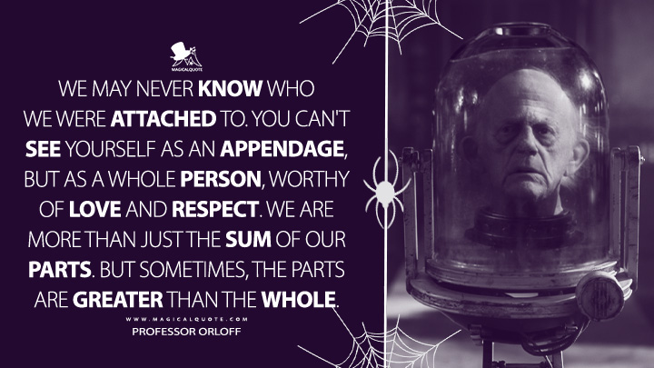 We may never know who we were attached to. You can't see yourself as an appendage, but as a whole person, worthy of love and respect. We are more than just the sum of our parts. But sometimes, the parts are greater than the whole. - Professor Orloff (Wednesday Netflix Series Quotes)