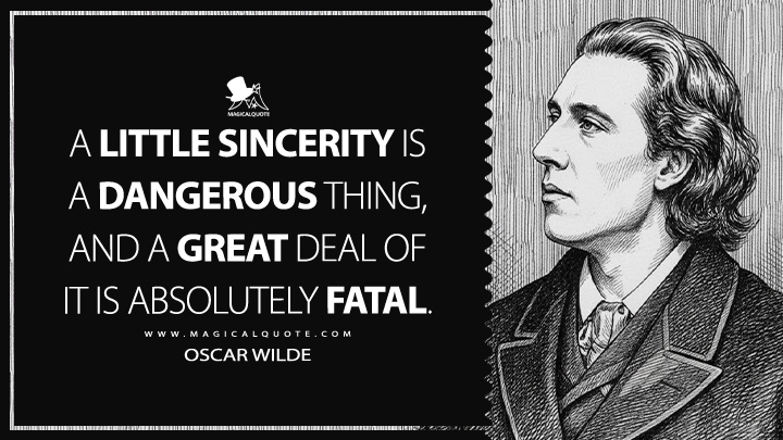 A little sincerity is a dangerous thing, and a great deal of it is absolutely fatal. - Oscar Wilde (The Critic as Artist Quotes)