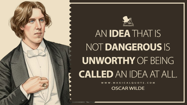An idea that is not dangerous is unworthy of being called an idea at all. - Oscar Wilde (The Critic as Artist Quotes)