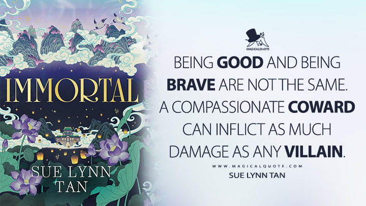 Being good and being brave are not the same. A compassionate coward can inflict as much damage as any villain. - Sue Lynn Tan (Immortal Book Quotes)