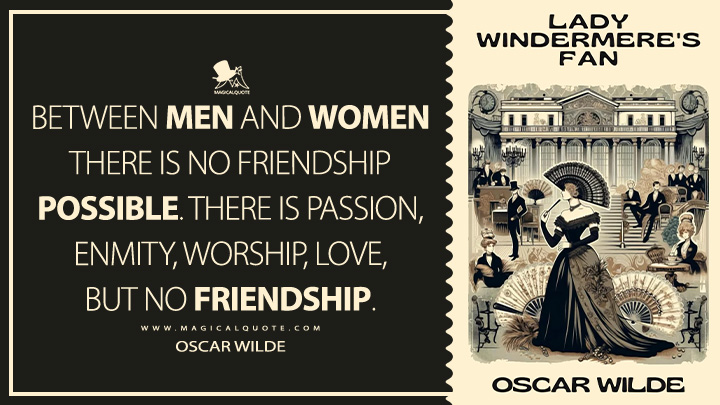 Between men and women there is no friendship possible. There is passion, enmity, worship, love, but no friendship. - Oscar Wilde (Lady Windermere's Fan Book Quotes)