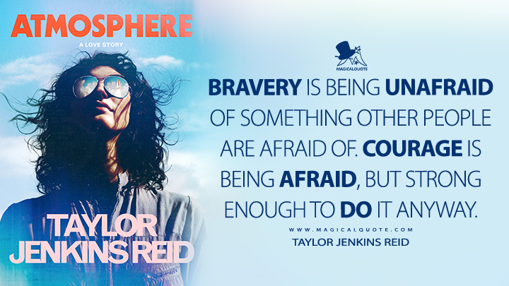 Bravery is being unafraid of something other people are afraid of. Courage is being afraid, but strong enough to do it anyway. - Taylor Jenkins Reid (Atmosphere: A Love Story 2025 Book Quotes)