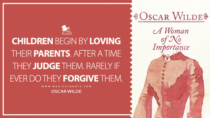 Children begin by loving their parents. After a time they judge them. Rarely if ever do they forgive them. - Oscar Wilde (A Woman of No Importance Book Quotes)