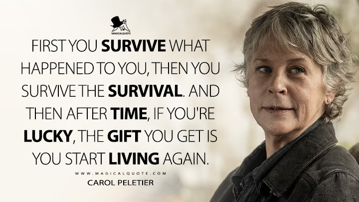 First you survive what happened to you, then you survive the survival. And then after time, if you're lucky, the gift you get is you start living again. - Carol Peletier (The Walking Dead: Daryl Dixon AMC Series Quotes)